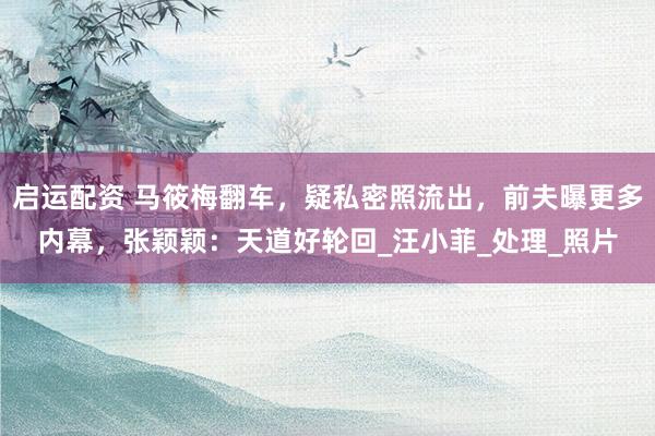 启运配资 马筱梅翻车，疑私密照流出，前夫曝更多内幕，张颖颖：天道好轮回_汪小菲_处理_照片