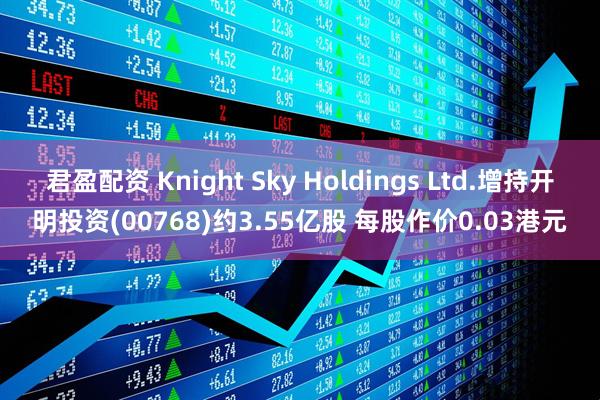 君盈配资 Knight Sky Holdings Ltd.增持开明投资(00768)约3.55亿股 每股作价0.03港元