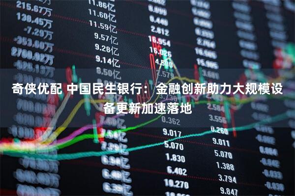 奇侠优配 中国民生银行：金融创新助力大规模设备更新加速落地