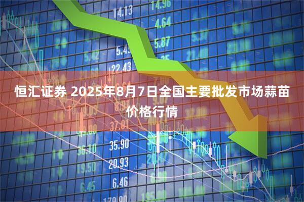 恒汇证券 2025年8月7日全国主要批发市场蒜苗价格行情