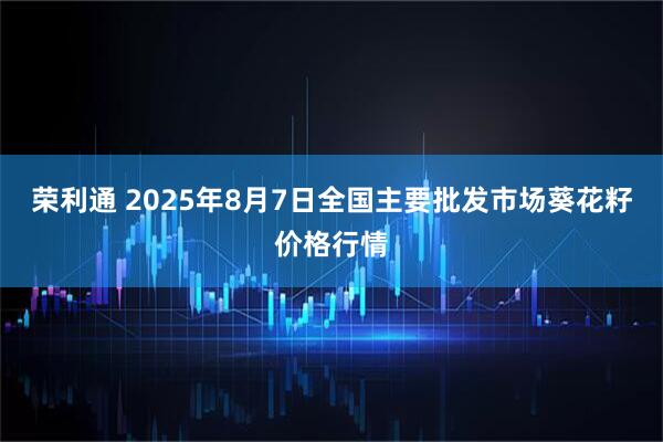 荣利通 2025年8月7日全国主要批发市场葵花籽价格行情