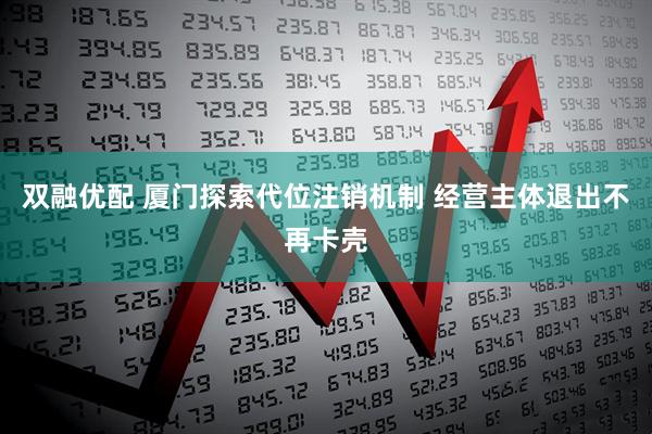 双融优配 厦门探索代位注销机制 经营主体退出不再卡壳