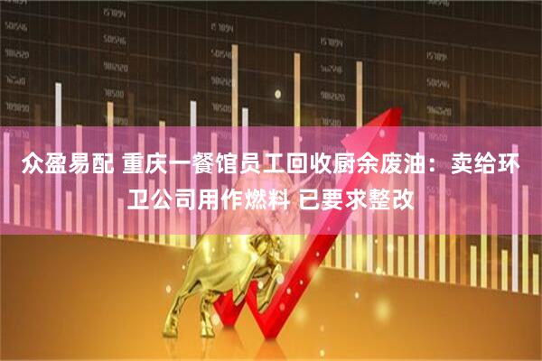 众盈易配 重庆一餐馆员工回收厨余废油：卖给环卫公司用作燃料 已要求整改