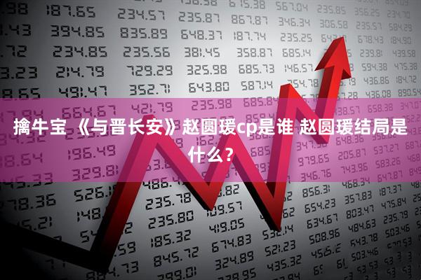 擒牛宝 《与晋长安》赵圆瑗cp是谁 赵圆瑗结局是什么？
