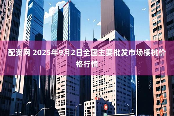 配资网 2025年9月2日全国主要批发市场樱桃价格行情