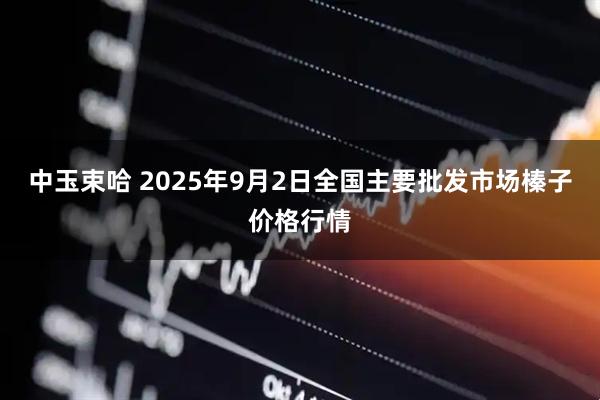 中玉束哈 2025年9月2日全国主要批发市场榛子价格行情