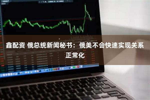 鑫配资 俄总统新闻秘书：俄美不会快速实现关系正常化