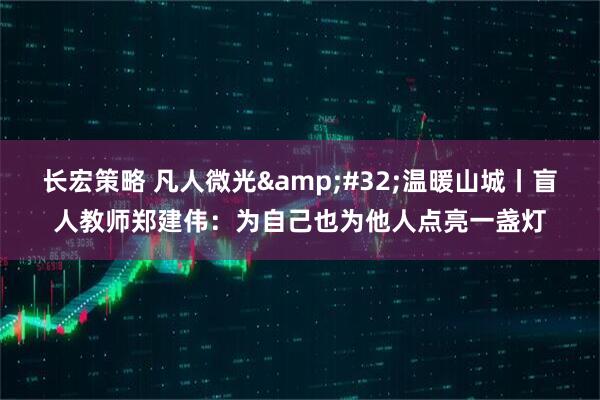 长宏策略 凡人微光 温暖山城丨盲人教师郑建伟：为自己也为他人点亮一盏灯