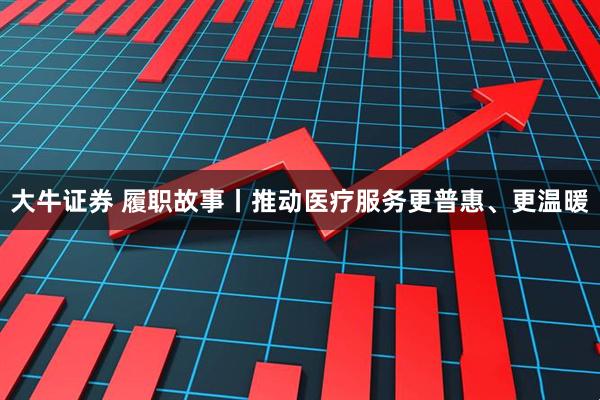 大牛证券 履职故事丨推动医疗服务更普惠、更温暖
