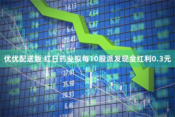 优优配送版 红日药业拟每10股派发现金红利0.3元