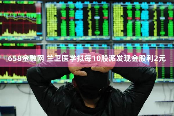 658金融网 兰卫医学拟每10股派发现金股利2元