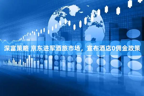 深富策略 京东进军酒旅市场，宣布酒店0佣金政策
