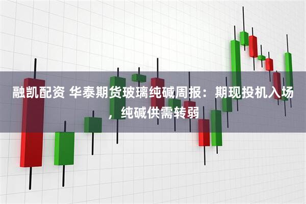 融凯配资 华泰期货玻璃纯碱周报：期现投机入场，纯碱供需转弱