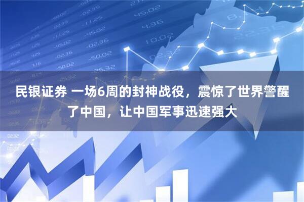 民银证券 一场6周的封神战役，震惊了世界警醒了中国，让中国军事迅速强大