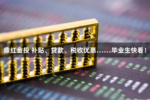 鼎红金投 补贴、贷款、税收优惠……毕业生快看！